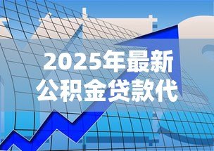 2025年最新公积金贷款代办:如何委托办理公积金贷款手续 2025年最新公积金贷款代办:如何委托办理公积金贷款手续