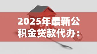 2025年最新公积金贷款代办:如何委托办理公积金贷款手续 2025年最新公积金贷款代办:如何委托办理公积金贷款手续