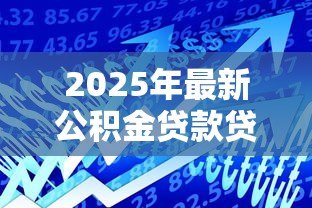 2025年最新公积金贷款贷多少:公积金最高可贷额度是多少 2025年最新公积金贷款贷多少:公积金最高可贷额度是多少