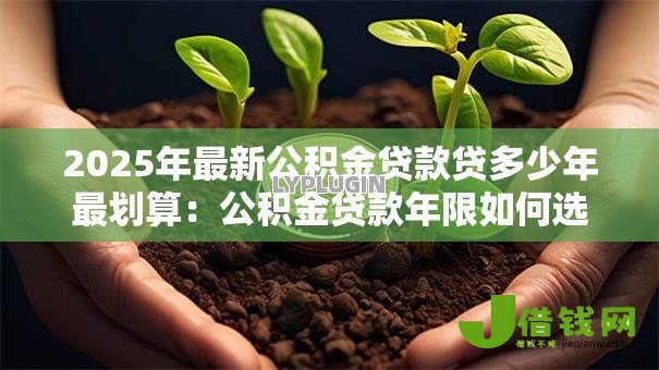 2025年最新公积金贷款贷多少年最划算:公积金贷款年限如何选最省钱 2025年最新公积金贷款贷多少年最划算:公积金贷款年限如何选最省钱