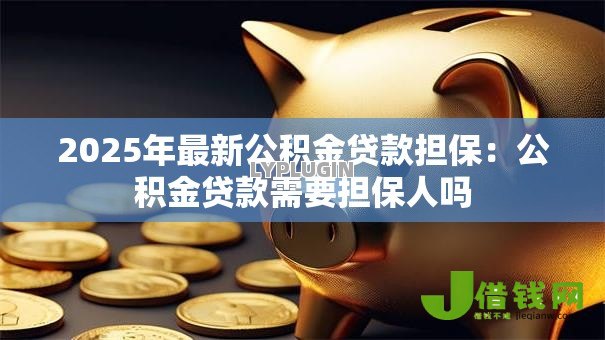2025年最新公积金贷款担保:公积金贷款需要担保人吗 2025年最新公积金贷款担保:公积金贷款需要担保人吗