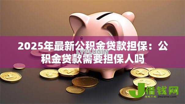 2025年最新公积金贷款担保:公积金贷款需要担保人吗 2025年最新公积金贷款担保:公积金贷款需要担保人吗