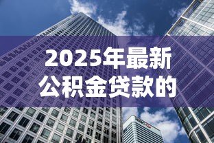 2025年最新公积金贷款的房子可以抵押贷款吗:已还清公积金的房子能再抵押吗 2025年最新公积金贷款的房子可以抵押贷款吗:已还清公积金的房子能再抵押吗