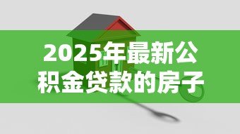 2025年最新公积金贷款的房子怎么卖:公积金房贷未还清如何出售房产 2025年最新公积金贷款的房子怎么卖:公积金房贷未还清如何出售房产