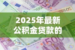 2025年最新公积金贷款的利息:公积金贷款比商贷能省多少利息 2025年最新公积金贷款的利息:公积金贷款比商贷能省多少利息