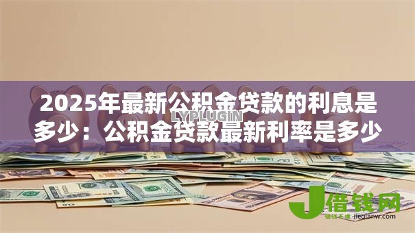 2025年最新公积金贷款的利息是多少:公积金贷款最新利率是多少 2025年最新公积金贷款的利息是多少:公积金贷款最新利率是多少