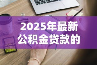 2025年最新公积金贷款的条件:申请公积金贷款需要满足哪些要求 2025年最新公积金贷款的条件:申请公积金贷款需要满足哪些要求