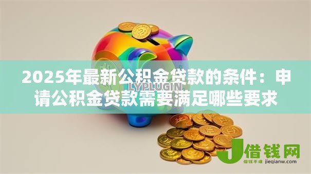 2025年最新公积金贷款的条件:申请公积金贷款需要满足哪些要求 2025年最新公积金贷款的条件:申请公积金贷款需要满足哪些要求