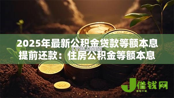 2025年最新公积金贷款等额本息提前还款:住房公积金等额本息提前还款划算吗 2025年最新公积金贷款等额本息提前还款:住房公积金等额本息提前还款划算吗