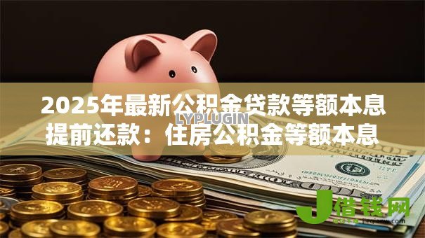 2025年最新公积金贷款等额本息提前还款:住房公积金等额本息提前还款划算吗 2025年最新公积金贷款等额本息提前还款:住房公积金等额本息提前还款划算吗