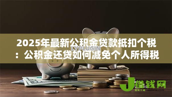 2025年最新公积金贷款抵扣个税：公积金还贷如何减免个人所得税