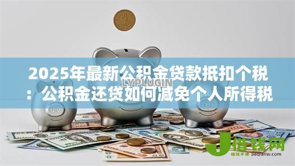2025年最新公积金贷款抵扣个税：公积金还贷如何减免个人所得税