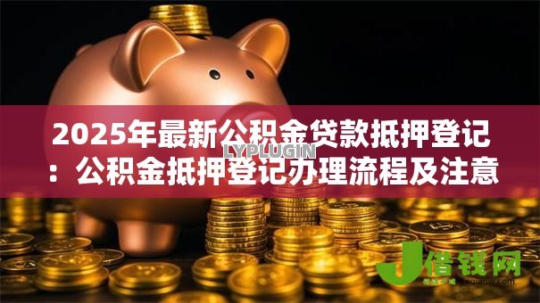 2025年最新公积金贷款抵押登记:公积金抵押登记办理流程及注意事项 2025年最新公积金贷款抵押登记:公积金抵押登记办理流程及注意事项