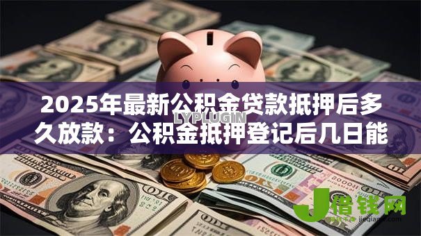 2025年最新公积金贷款抵押后多久放款：公积金抵押登记后几日能到账
