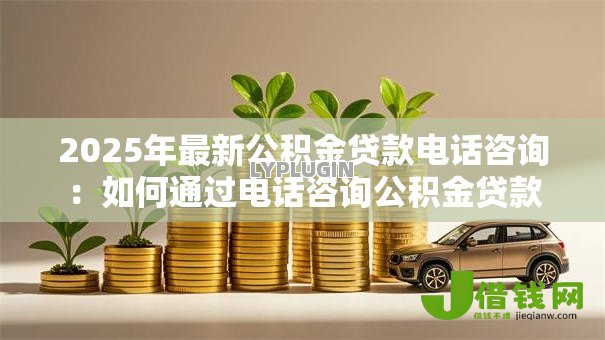 2025年最新公积金贷款电话咨询:如何通过电话咨询公积金贷款 2025年最新公积金贷款电话咨询:如何通过电话咨询公积金贷款