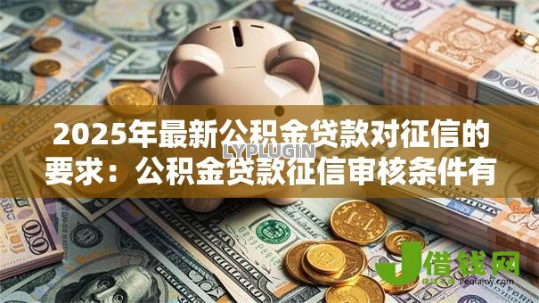 2025年最新公积金贷款对征信的要求:公积金贷款征信审核条件有哪些 2025年最新公积金贷款对征信的要求:公积金贷款征信审核条件有哪些