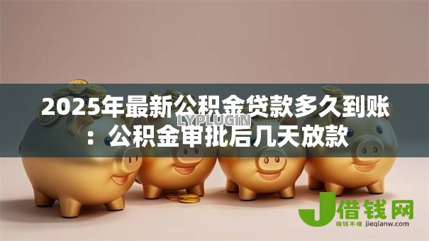 2025年最新公积金贷款多久到账:公积金审批后几天放款 2025年最新公积金贷款多久到账:公积金审批后几天放款