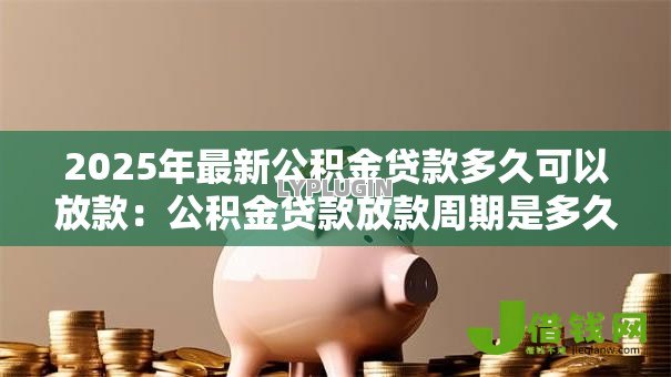 2025年最新公积金贷款多久可以放款:公积金贷款放款周期是多久-借钱网