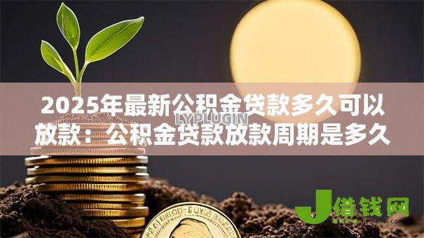 2025年最新公积金贷款多久可以放款：公积金贷款放款周期是多久