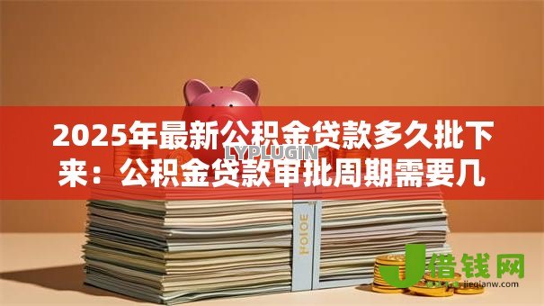 2025年最新公积金贷款多久批下来:公积金贷款审批周期需要几天 2025年最新公积金贷款多久批下来:公积金贷款审批周期需要几天