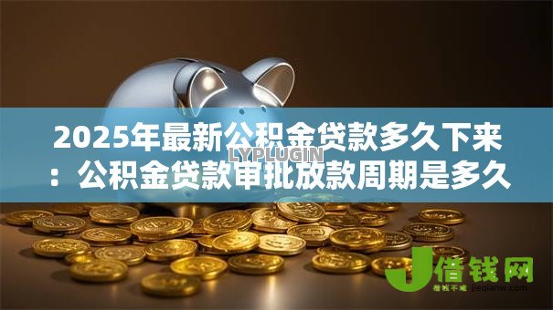 2025年最新公积金贷款多久下来：公积金贷款审批放款周期是多久
