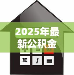2025年最新公积金贷款多少:公积金贷款额度如何计算 2025年最新公积金贷款多少:公积金贷款额度如何计算