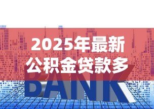 2025年最新公积金贷款多少利息：公积金贷款利率是多少