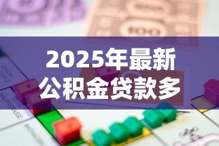 2025年最新公积金贷款多少钱:公积金贷款额度最高能申请多少 2025年最新公积金贷款多少钱:公积金贷款额度最高能申请多少