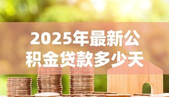 2025年最新公积金贷款多少天放款:公积金贷款审批后多久能到账-借钱网