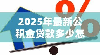 2025年最新公积金贷款多少怎么算：公积金贷款额度如何计算