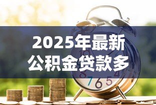 2025年最新公积金贷款多长时间:公积金贷款审批周期多久 2025年最新公积金贷款多长时间:公积金贷款审批周期多久