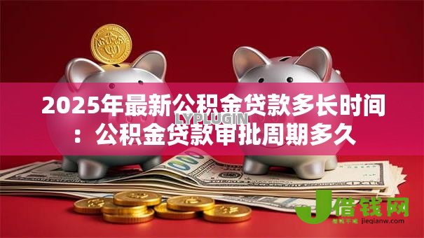 2025年最新公积金贷款多长时间:公积金贷款审批周期多久 2025年最新公积金贷款多长时间:公积金贷款审批周期多久