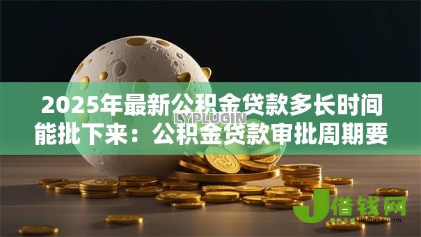 2025年最新公积金贷款多长时间能批下来:公积金贷款审批周期要多久 2025年最新公积金贷款多长时间能批下来:公积金贷款审批周期要多久