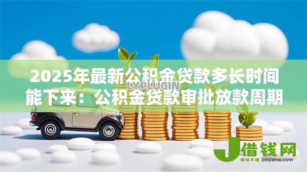 2025年最新公积金贷款多长时间能下来:公积金贷款审批放款周期多久 2025年最新公积金贷款多长时间能下来:公积金贷款审批放款周期多久