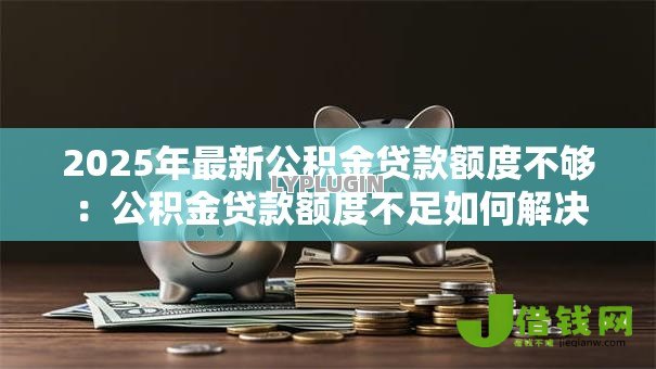 2025年最新公积金贷款额度不够：公积金贷款额度不足如何解决