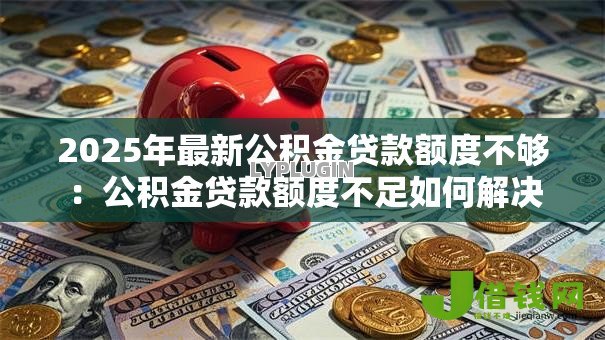 2025年最新公积金贷款额度不够：公积金贷款额度不足如何解决