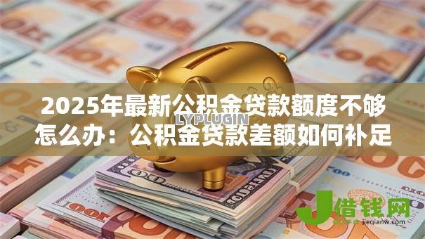 2025年最新公积金贷款额度不够怎么办：公积金贷款差额如何补足
