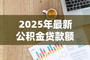 2025年最新公积金贷款额度计算方式:公积金贷款能贷多少 2025年最新公积金贷款额度计算方式:公积金贷款能贷多少