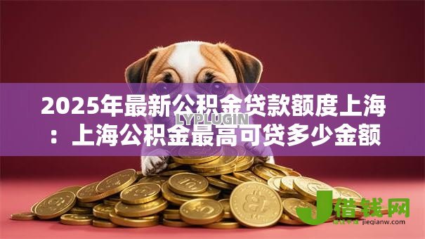 2025年最新公积金贷款额度上海：上海公积金最高可贷多少金额