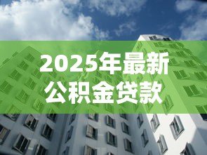 2025年最新公积金贷款额度是怎么计算的:公积金贷款额度如何确定 2025年最新公积金贷款额度是怎么计算的:公积金贷款额度如何确定