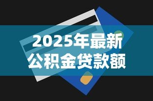 2025年最新公积金贷款额度提高：多地公积金新政如何助力购房者