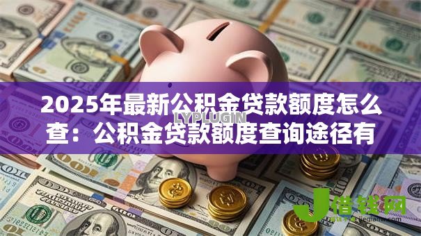 2025年最新公积金贷款额度怎么查:公积金贷款额度查询途径有哪些 2025年最新公积金贷款额度怎么查:公积金贷款额度查询途径有哪些