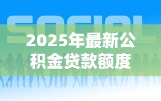 2025年最新公积金贷款额度怎么查询:如何查询公积金贷款额度 2025年最新公积金贷款额度怎么查询:如何查询公积金贷款额度