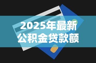 2025年最新公积金贷款额度怎么查询:如何查询公积金贷款额度 2025年最新公积金贷款额度怎么查询:如何查询公积金贷款额度