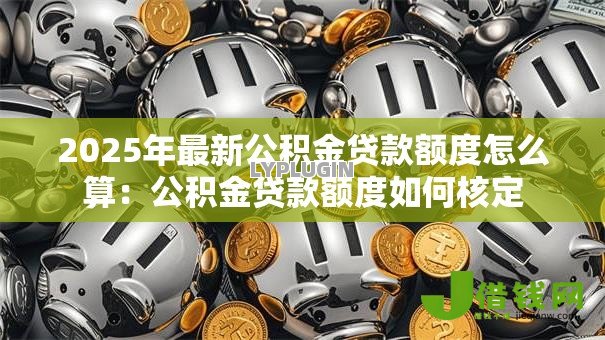 2025年最新公积金贷款额度怎么算:公积金贷款额度如何核定 2025年最新公积金贷款额度怎么算:公积金贷款额度如何核定