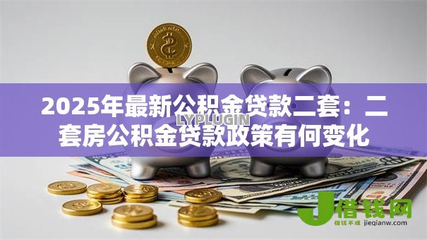 2025年最新公积金贷款二套：二套房公积金贷款政策有何变化