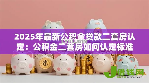 2025年最新公积金贷款二套房认定：公积金二套房如何认定标准