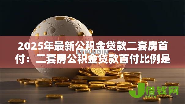 2025年最新公积金贷款二套房首付:二套房公积金贷款首付比例是多少 2025年最新公积金贷款二套房首付:二套房公积金贷款首付比例是多少