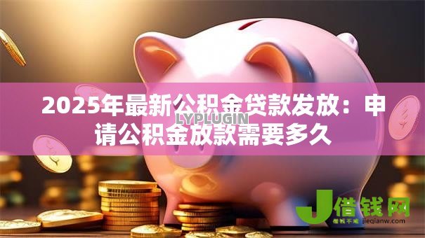 2025年最新公积金贷款发放:申请公积金放款需要多久 2025年最新公积金贷款发放:申请公积金放款需要多久