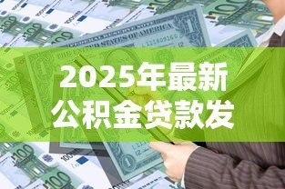 2025年最新公积金贷款发放时间:申请公积金贷款多久能到账 2025年最新公积金贷款发放时间:申请公积金贷款多久能到账